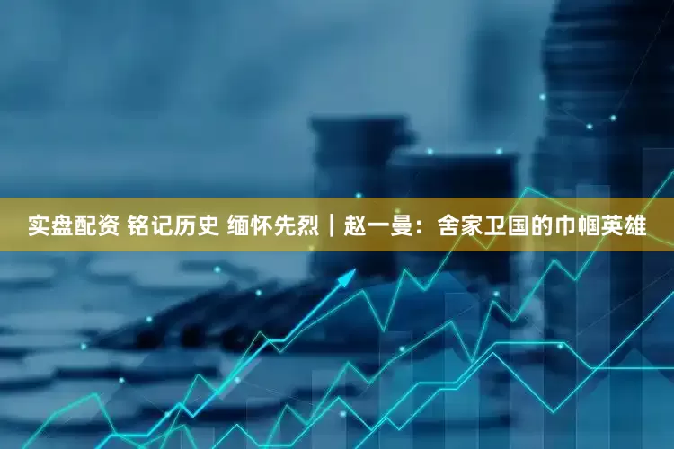 实盘配资 铭记历史 缅怀先烈｜赵一曼：舍家卫国的巾帼英雄