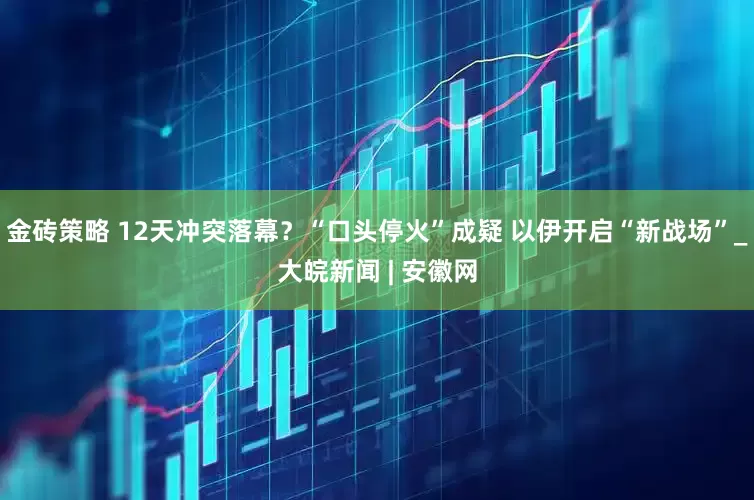 金砖策略 12天冲突落幕？“口头停火”成疑 以伊开启“新战场”_大皖新闻 | 安徽网
