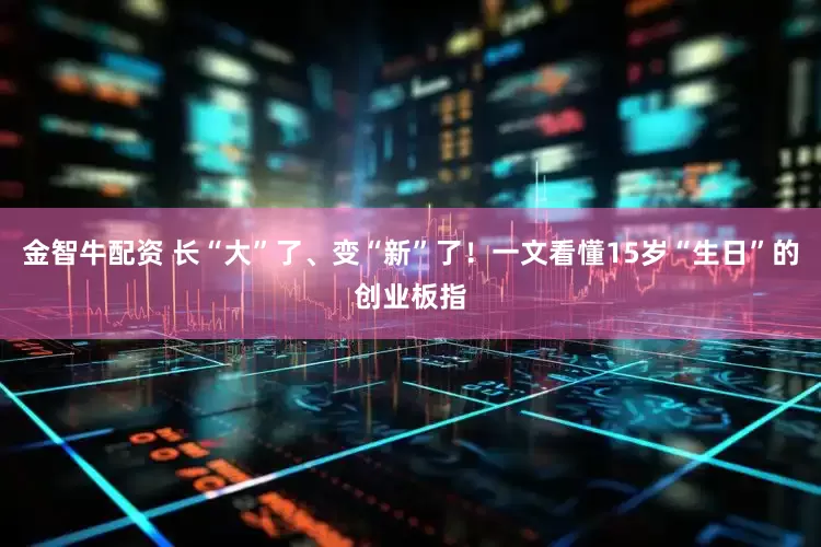 金智牛配资 长“大”了、变“新”了！一文看懂15岁“生日”的创业板指