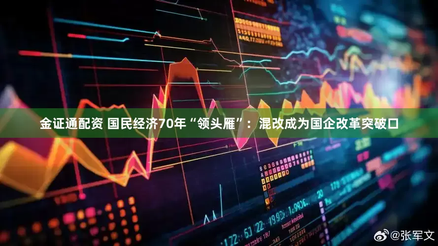 金证通配资 国民经济70年“领头雁”：混改成为国企改革突破口