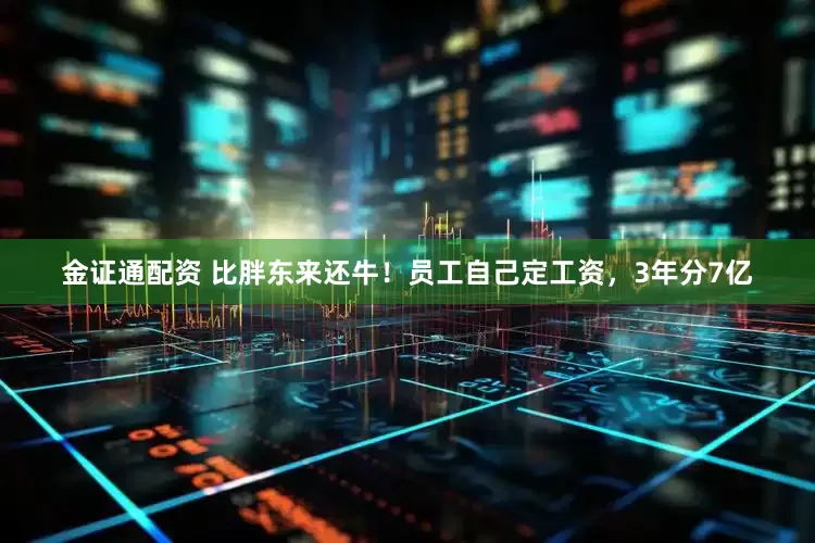 金证通配资 比胖东来还牛！员工自己定工资，3年分7亿