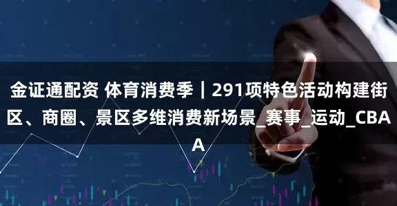 金证通配资 体育消费季｜291项特色活动构建街区、商圈、景区多维消费新场景_赛事_运动_CBA
