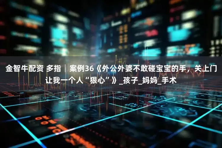 金智牛配资 多指│案例36《外公外婆不敢碰宝宝的手，关上门让我一个人“狠心”》_孩子_妈妈_手术