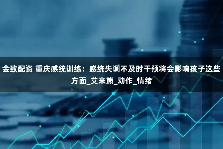 金致配资 重庆感统训练：感统失调不及时干预将会影响孩子这些方面_艾米熊_动作_情绪