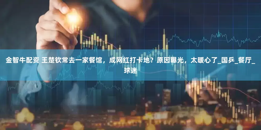 金智牛配资 王楚钦常去一家餐馆，成网红打卡地？原因曝光，太暖心了_国乒_餐厅_球迷