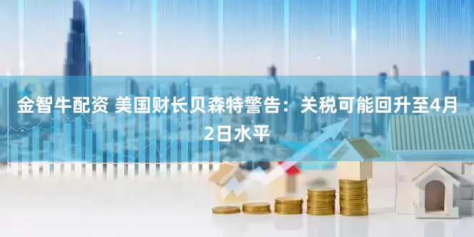 金智牛配资 美国财长贝森特警告：关税可能回升至4月2日水平