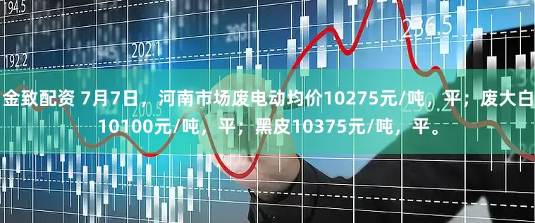 金致配资 7月7日，河南市场废电动均价10275元/吨，平；废大白10100元/吨，平；黑皮10375元/吨，平。