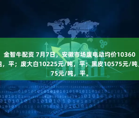 金智牛配资 7月7日，安徽市场废电动均价10360元/吨，平；废大白10225元/吨，平；黑皮10575元/吨，平。