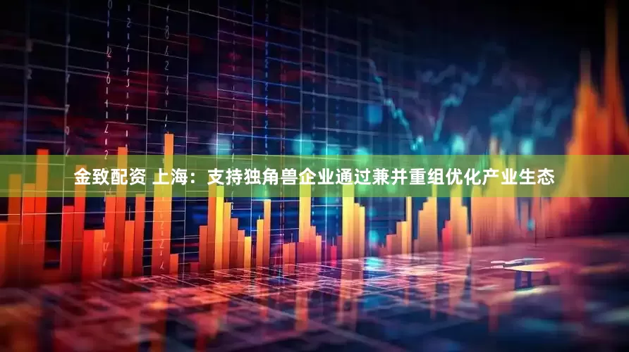 金致配资 上海：支持独角兽企业通过兼并重组优化产业生态