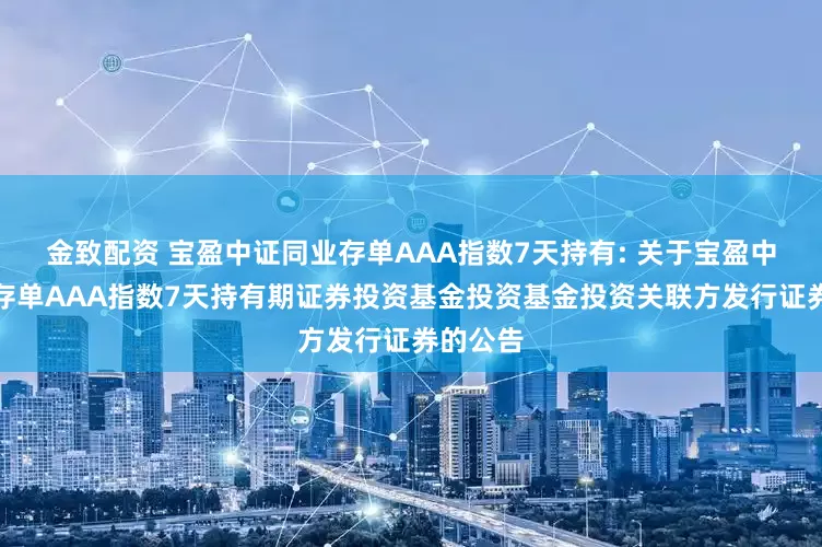 金致配资 宝盈中证同业存单AAA指数7天持有: 关于宝盈中证同业存单AAA指数7天持有期证券投资基金投资基金投资关联方发行证券的公告
