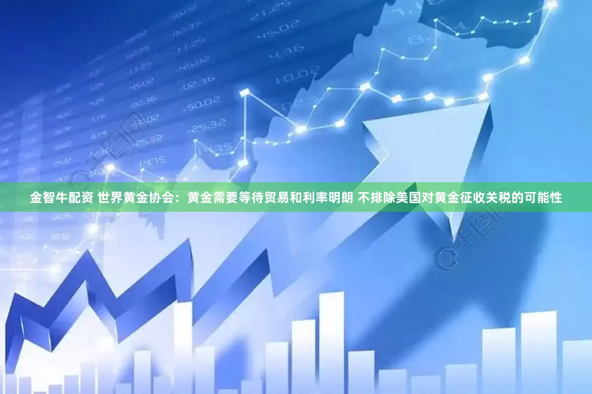 金智牛配资 世界黄金协会：黄金需要等待贸易和利率明朗 不排除美国对黄金征收关税的可能性