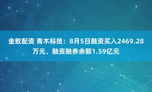 金致配资 青木科技：8月5日融资买入2469.28万元，融资融券余额1.59亿元