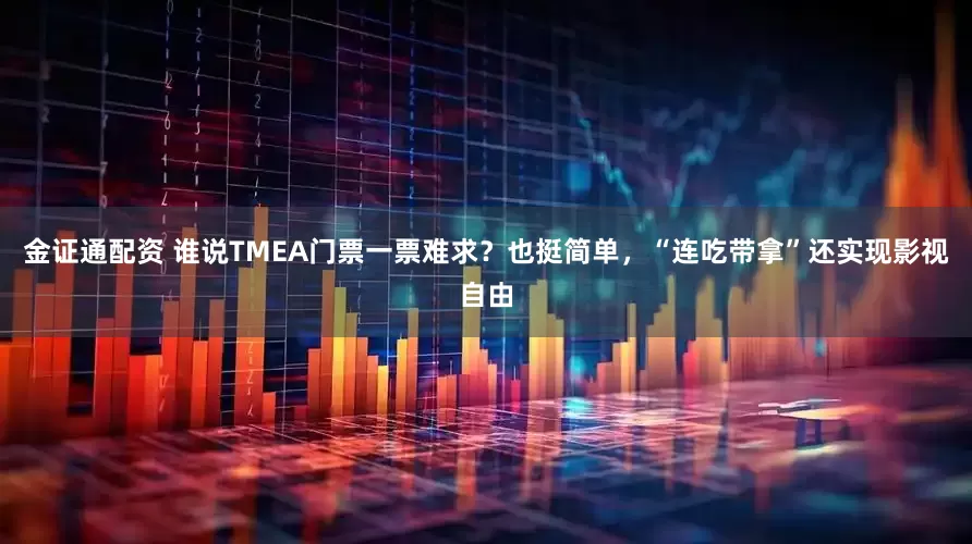 金证通配资 谁说TMEA门票一票难求？也挺简单，“连吃带拿”还实现影视自由
