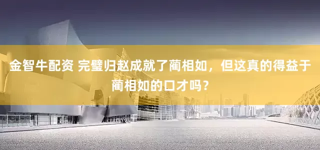 金智牛配资 完璧归赵成就了蔺相如，但这真的得益于蔺相如的口才吗？