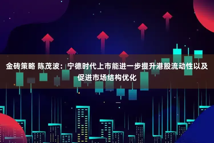 金砖策略 陈茂波:宁德时代上市能进一步提升港股流动性以及促进市场结构优化