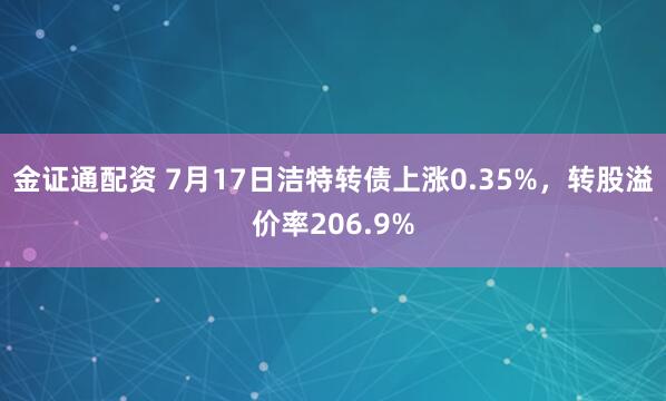 金证通配资 7月17日洁特转债上涨0.35%,转股溢价率206.9%