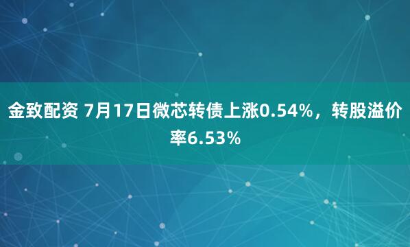 金致配资 7月17日微芯转债上涨0.54%,转股溢价率6.53%