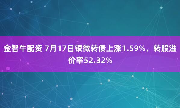 金智牛配资 7月17日银微转债上涨1.59%,转股溢价率52.32%