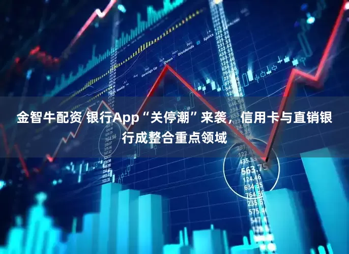 金智牛配资 银行App“关停潮”来袭，信用卡与直销银行成整合重点领域