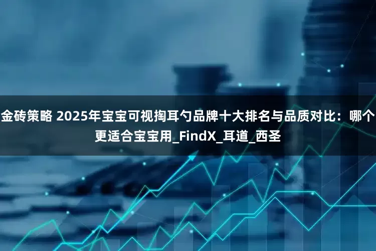 金砖策略 2025年宝宝可视掏耳勺品牌十大排名与品质对比：哪个更适合宝宝用_FindX_耳道_西圣