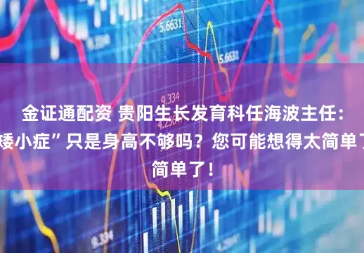 金证通配资 贵阳生长发育科任海波主任:“矮小症”只是身高不够吗?您可能想得太简单了!