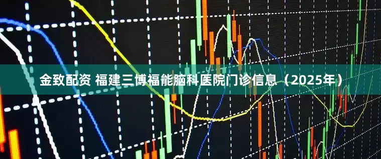 金致配资 福建三博福能脑科医院门诊信息(2025年)