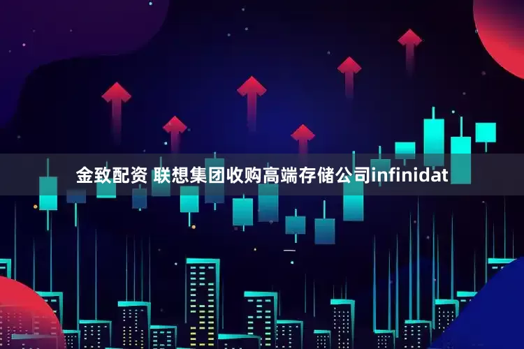 金致配资 联想集团收购高端存储公司infinidat