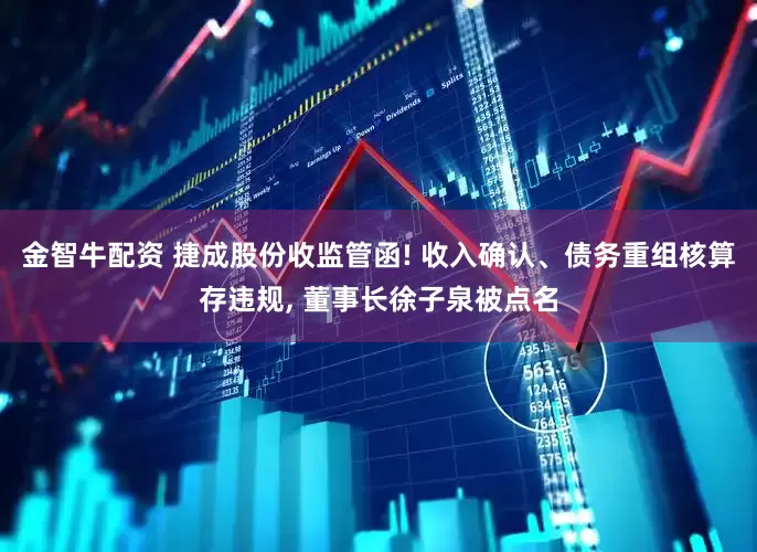 金智牛配资 捷成股份收监管函! 收入确认、债务重组核算存违规, 董事长徐子泉被点名
